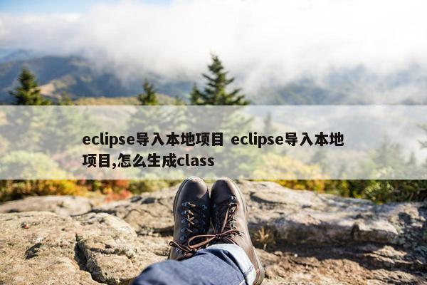 eclipse导入本地项目 eclipse导入本地项目,怎么生成class