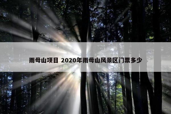 雨母山项目 2020年雨母山风景区门票多少