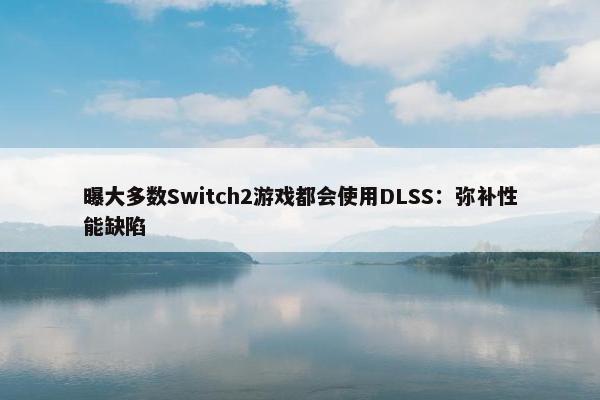 曝大多数Switch2游戏都会使用DLSS：弥补性能缺陷