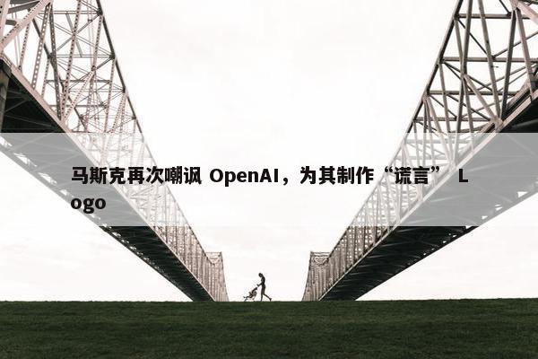 马斯克再次嘲讽 OpenAI，为其制作“谎言” Logo