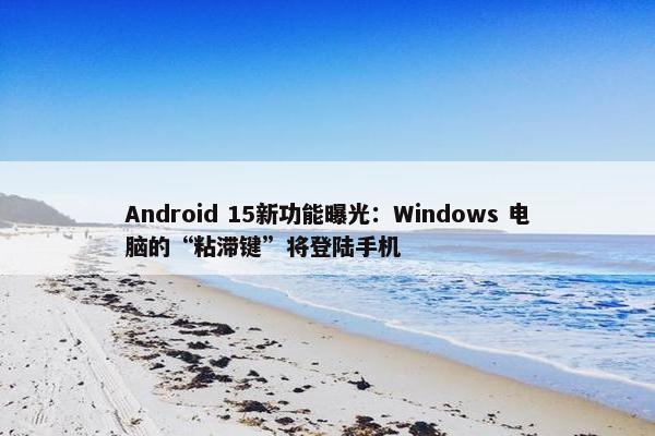 Android 15新功能曝光：Windows 电脑的“粘滞键”将登陆手机