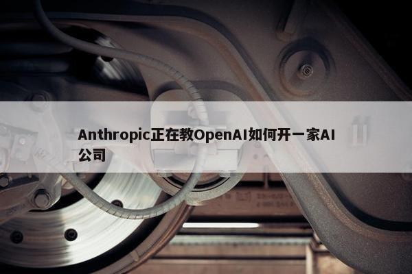 Anthropic正在教OpenAI如何开一家AI公司
