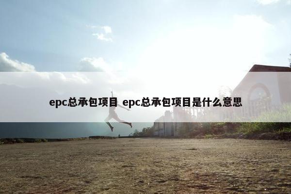 epc总承包项目 epc总承包项目是什么意思