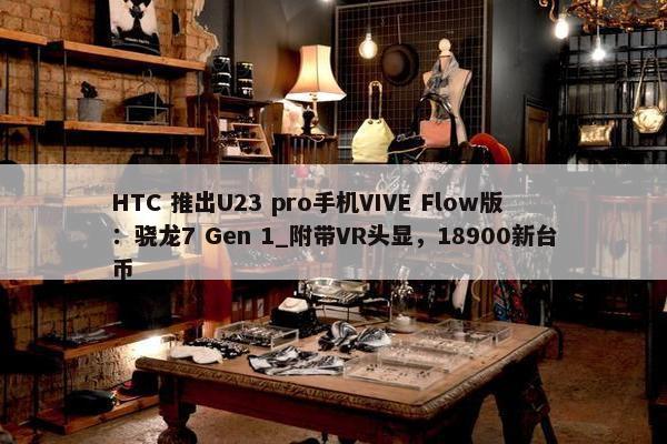 HTC 推出U23 pro手机VIVE Flow版：骁龙7 Gen 1_附带VR头显，18900新台币