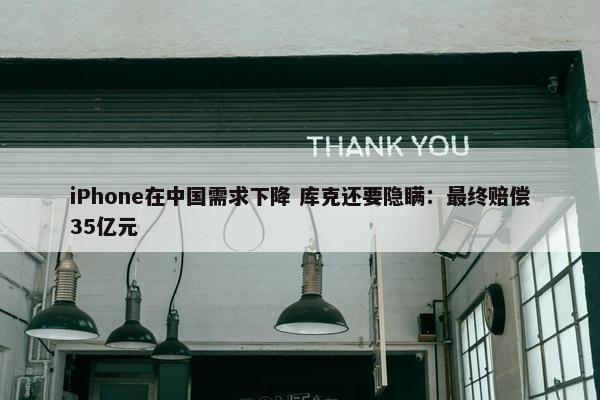 iPhone在中国需求下降 库克还要隐瞒：最终赔偿35亿元