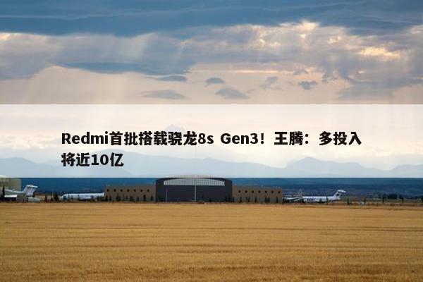 Redmi首批搭载骁龙8s Gen3！王腾：多投入将近10亿