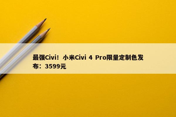 最强Civi！小米Civi 4 Pro限量定制色发布：3599元