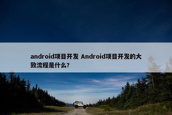 android项目开发 Android项目开发的大致流程是什么?