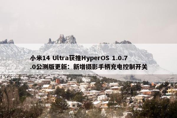 小米14 Ultra获推HyperOS 1.0.7.0公测版更新：新增摄影手柄充电控制开关