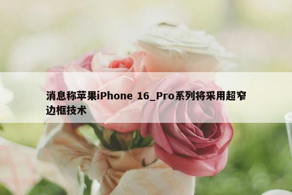 消息称苹果iPhone 16_Pro系列将采用超窄边框技术
