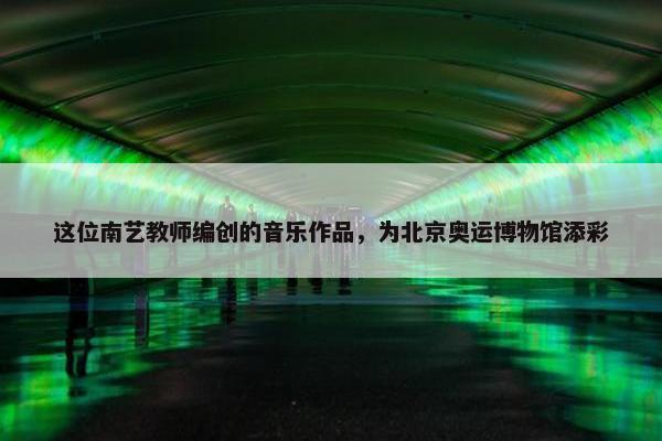 这位南艺教师编创的音乐作品，为北京奥运博物馆添彩