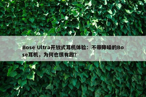 Bose Ultra开放式耳机体验：不带降噪的Bose耳机，为何也很有趣？