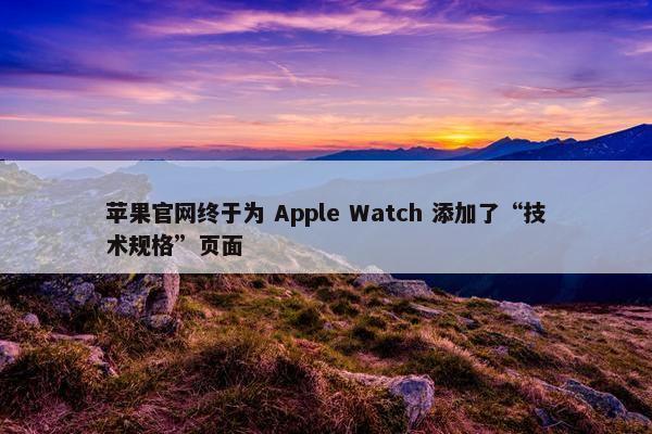 苹果官网终于为 Apple Watch 添加了“技术规格”页面