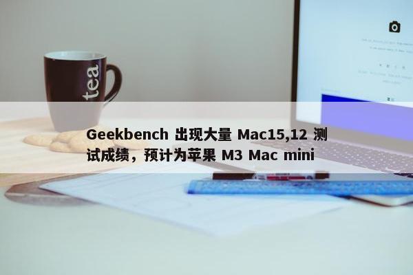 Geekbench 出现大量 Mac15,12 测试成绩，预计为苹果 M3 Mac mini