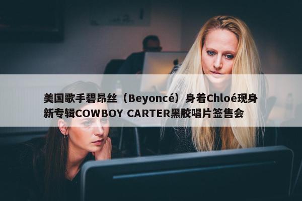 美国歌手碧昂丝（Beyoncé）身着Chloé现身新专辑COWBOY CARTER黑胶唱片签售会