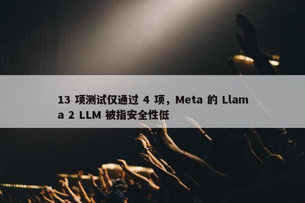 13 项测试仅通过 4 项，Meta 的 Llama 2 LLM 被指安全性低
