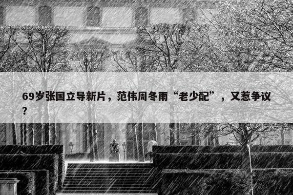 69岁张国立导新片，范伟周冬雨“老少配”，又惹争议？