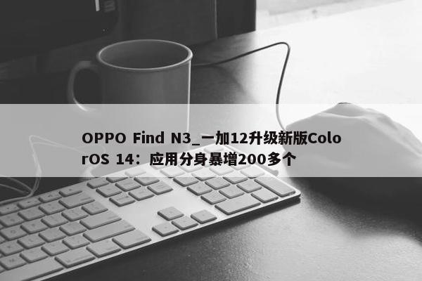 OPPO Find N3_一加12升级新版ColorOS 14：应用分身暴增200多个