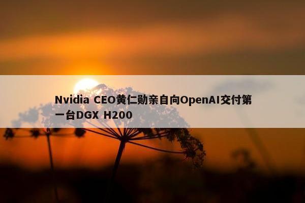 Nvidia CEO黄仁勋亲自向OpenAI交付第一台DGX H200