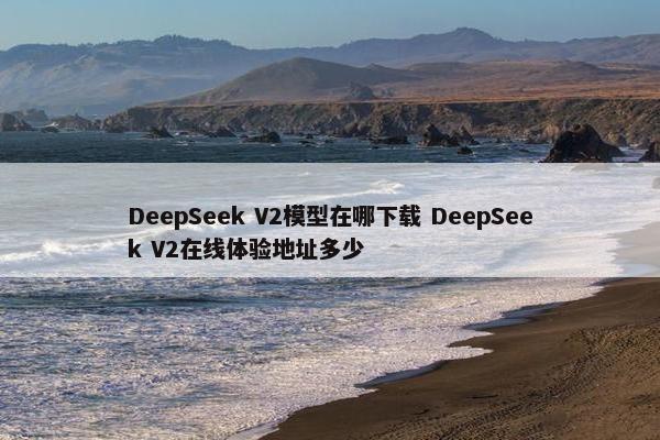 DeepSeek V2模型在哪下载 DeepSeek V2在线体验地址多少